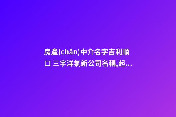 房產(chǎn)中介名字吉利順口 三字洋氣新公司名稱,起名之家-第1張-公司起名-玄機派
